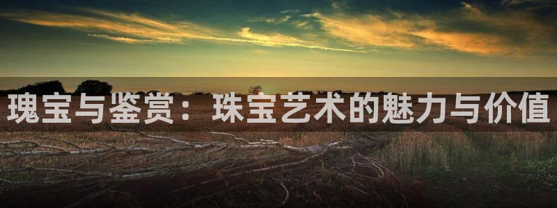 新宝5下载app：瑰宝与鉴赏：珠宝艺术的魅力与价值