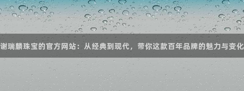 新宝5台卡：谢瑞麟珠宝的官方网站：从经典到现代，带你这款百年品牌的魅力与变化