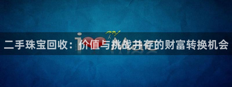 新宝5黑：二手珠宝回收：价值与挑战并存的财富转换机会
