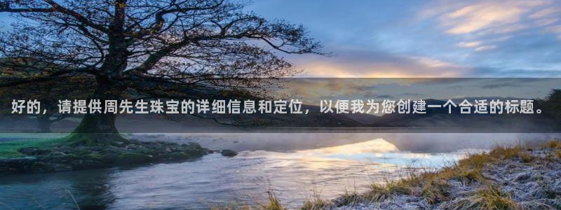 新宝5登录注册：好的，请提供周先生珠宝的详细信息和定位，以便我为您创建一个合适的