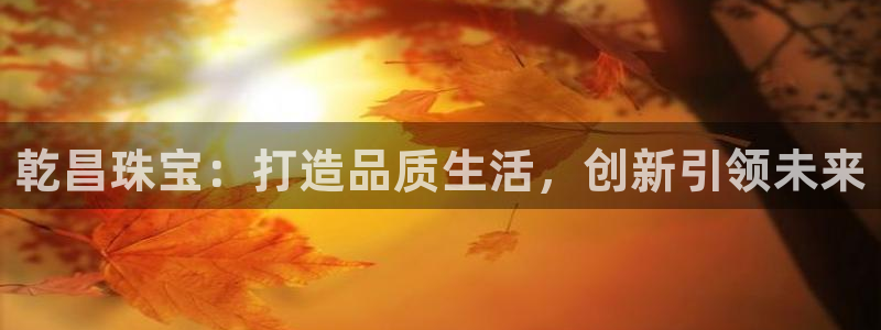 新宝5在哪里：乾昌珠宝：打造品质生活，创新引领未来