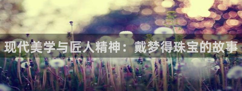 5新宝：现代美学与匠人精神：戴梦得珠宝的故事