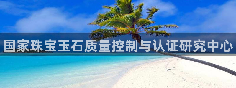 新宝j2O5O5O：国家珠宝玉石质量控制与认证研究中心
