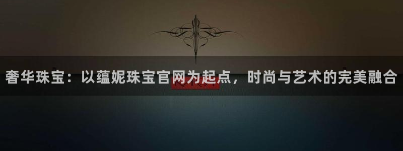 新宝5：奢华珠宝：以蕴妮珠宝官网为起点，时尚与艺术的完美融合