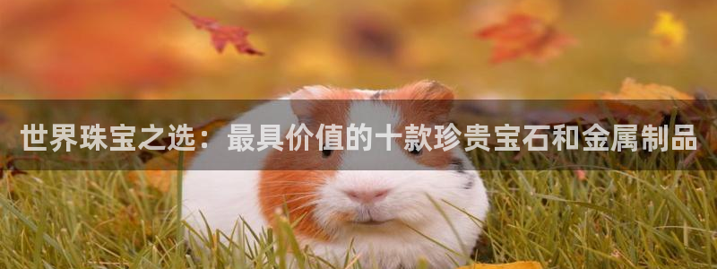 新宝5 唯一：世界珠宝之选：最具价值的十款珍贵宝石和金属制品