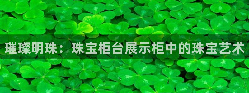 新宝5上来77542：璀璨明珠：珠宝柜台展示柜中的珠宝艺术