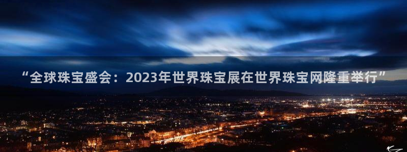新5宝：“全球珠宝盛会：2023年世界珠宝展在世界珠宝网隆重举行”
