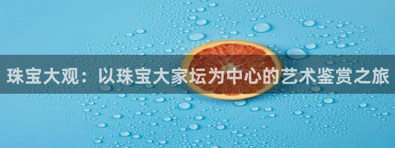 新宝5娱乐家：珠宝大观：以珠宝大家坛为中心的艺术鉴赏之旅