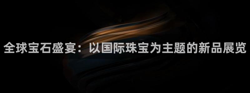 新宝5登陆地址：全球宝石盛宴：以国际珠宝为主题的新品展览