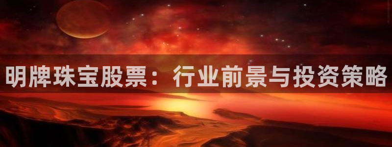 新宝5官方网站：明牌珠宝股票：行业前景与投资策略