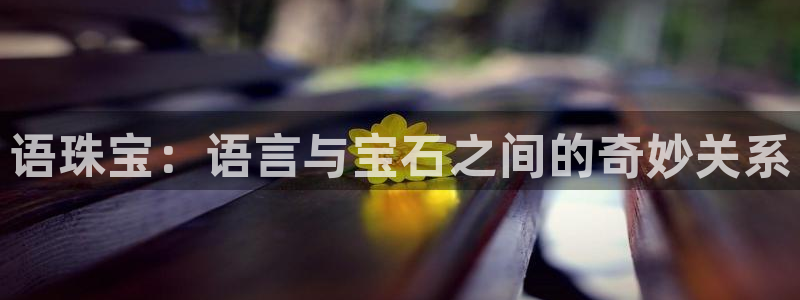 新宝5登录：语珠宝：语言与宝石之间的奇妙关系