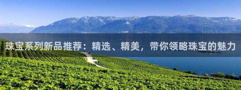 皇冠新宝5：珠宝系列新品推荐：精选、精美，带你领略珠宝的魅力