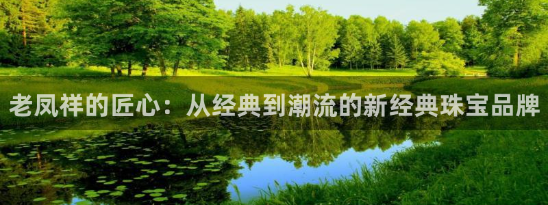 新宝5下载注册：老凤祥的匠心：从经典到潮流的新经典珠宝品牌