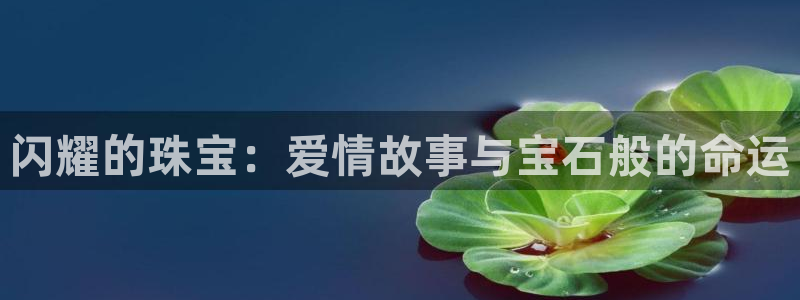 新宝5线路登录：闪耀的珠宝：爱情故事与宝石般的命运