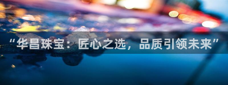 新宝5d：“华昌珠宝：匠心之选，品质引领未来”