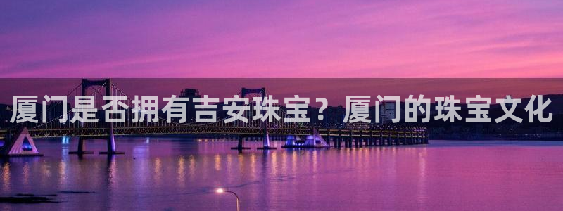 新宝rm5：厦门是否拥有吉安珠宝？厦门的珠宝文化