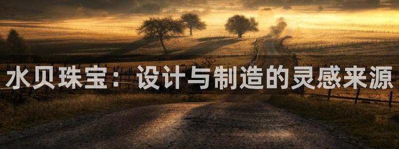 新宝5官网：水贝珠宝：设计与制造的灵感来源