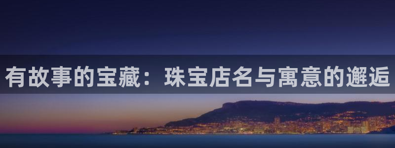 新宝5手机平台登陆：有故事的宝藏：珠宝店名与寓意的邂逅