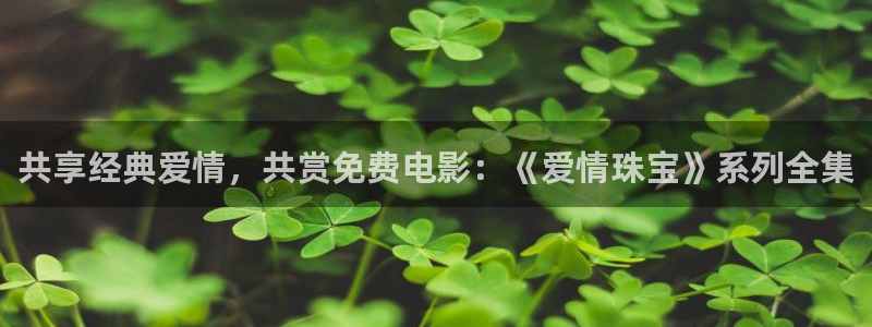 新宝b2O5O5O：共享经典爱情，共赏免费电影：《爱情珠宝》系列全集