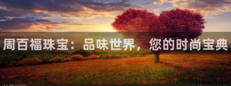 新宝5官网平台：周百福珠宝：品味世界，您的时尚宝典