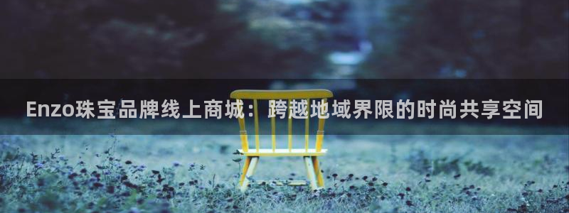 新宝5平台咋样：Enzo珠宝品牌线上商城：跨越地域界限的时尚共享空间