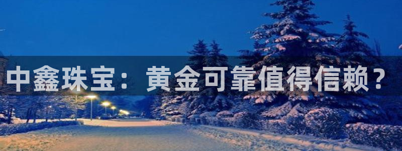 新宝5测试：中鑫珠宝：黄金可靠值得信赖？