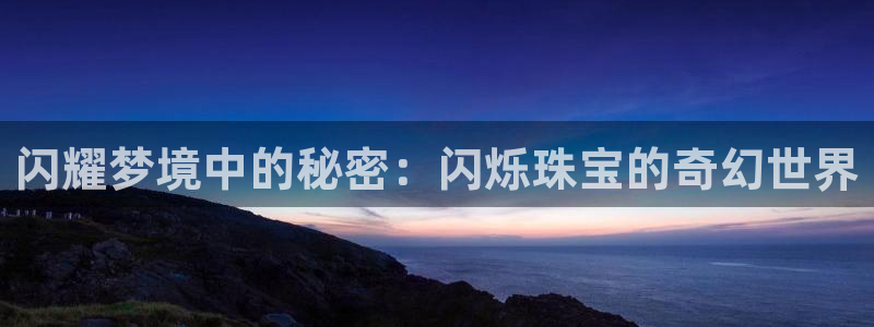 新宝5官网：闪耀梦境中的秘密：闪烁珠宝的奇幻世界