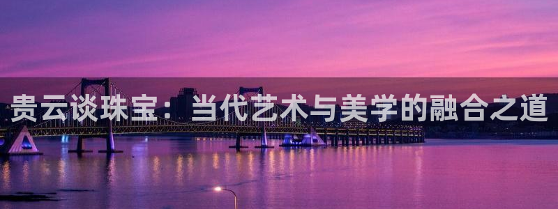 新宝5下载软件：贵云谈珠宝：当代艺术与美学的融合之道