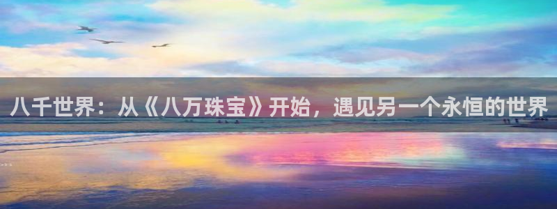 新宝5测速平台登录：八千世界：从《八万珠宝》开始，遇见另一个永恒的世界