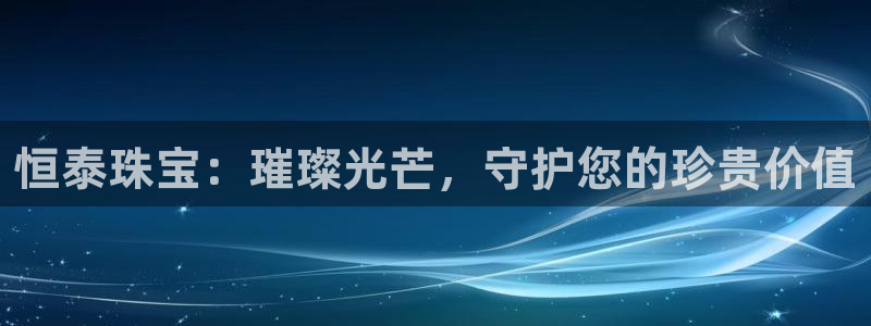 新宝5平台注册公司：恒泰珠宝：璀璨光芒，守护您的珍贵价值
