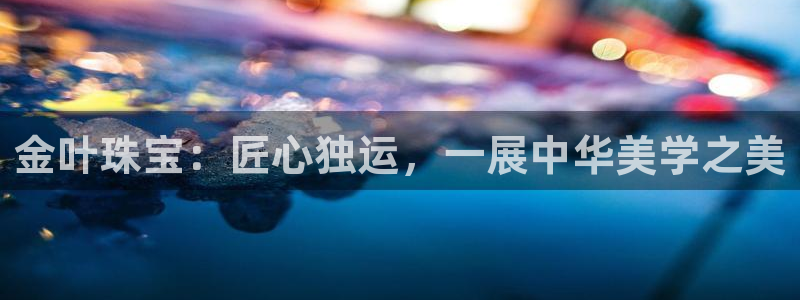 新宝5官网：金叶珠宝：匠心独运，一展中华美学之美