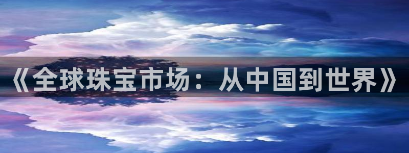 新宝5骗术：《全球珠宝市场：从中国到世界》