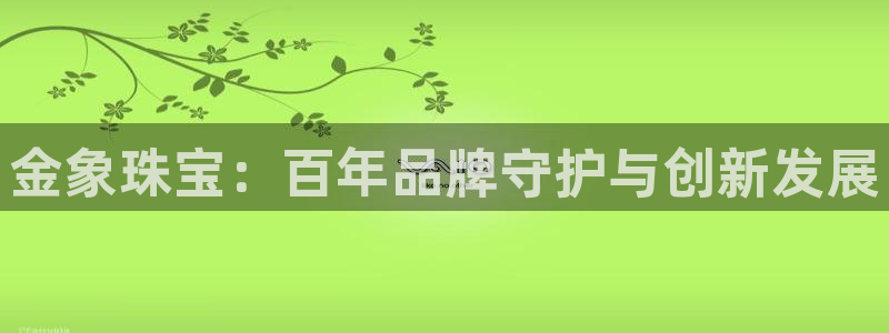 新宝5手机下载：金象珠宝：百年品牌守护与创新发展