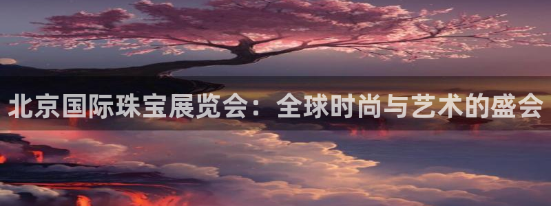 新宝5什么时候上市：北京国际珠宝展览会：全球时尚与艺术的盛会