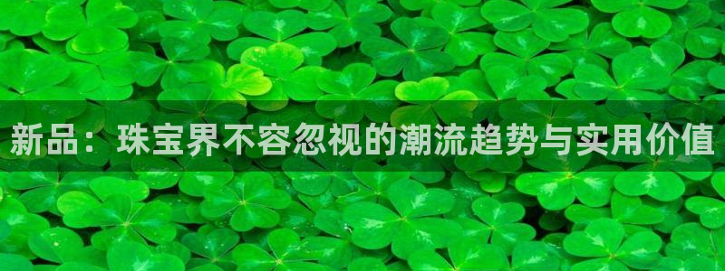 新宝5后：新品：珠宝界不容忽视的潮流趋势与实用价值