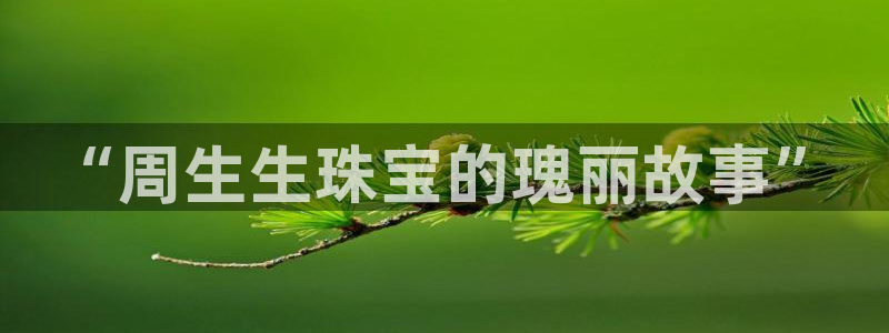 新宝cR一5：“周生生珠宝的瑰丽故事”