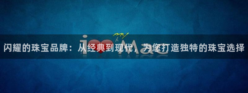 新宝5招商部：闪耀的珠宝品牌：从经典到现代，为您打造独特的珠宝选择