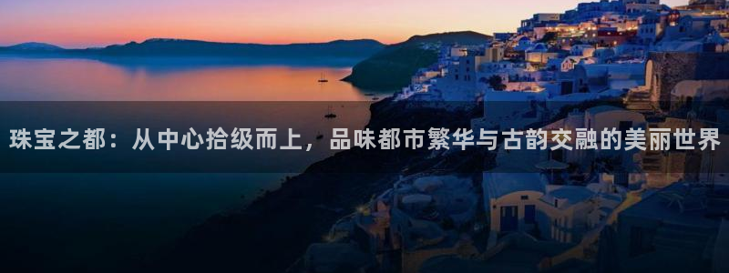 新宝注5册：珠宝之都：从中心拾级而上，品味都市繁华与古韵交融的美丽世界