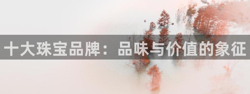 新宝5账号注册：十大珠宝品牌：品味与价值的象征