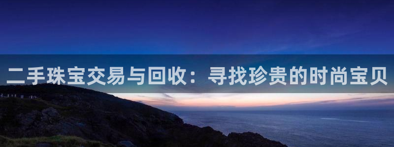 新宝5谠631257：二手珠宝交易与回收：寻找珍贵的时尚宝贝