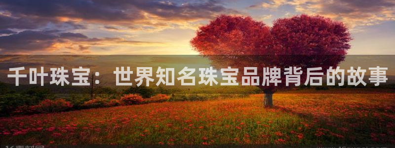 新宝5黑：千叶珠宝：世界知名珠宝品牌背后的故事