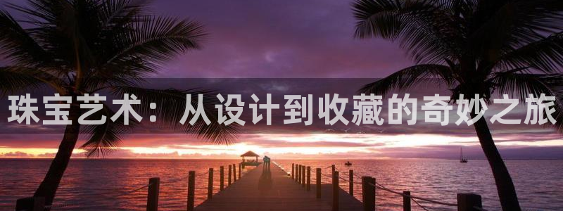 新宝5注册测速登录：珠宝艺术：从设计到收藏的奇妙之旅