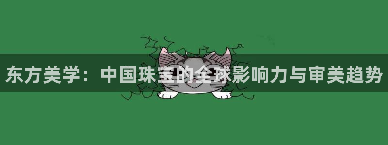 新宝5秒开：东方美学：中国珠宝的全球影响力与审美趋势