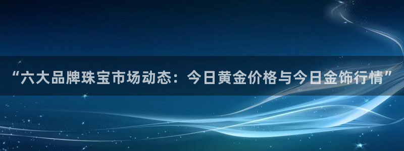 新宝5X：“六大品牌珠宝市场动态：今日黄金价格与今日金饰行情”