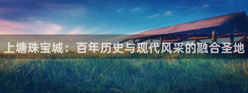 新宝5新宝6顺达：上塘珠宝城：百年历史与现代风采的融合圣地