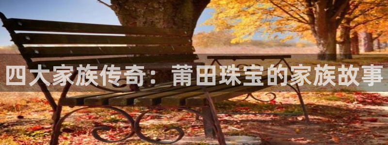 新宝娱乐5入口：四大家族传奇：莆田珠宝的家族故事