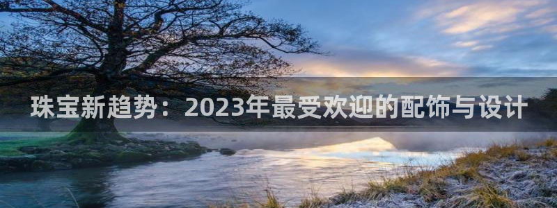 新宝5得74OOO5：珠宝新趋势：2023年最受欢迎的配饰与设计