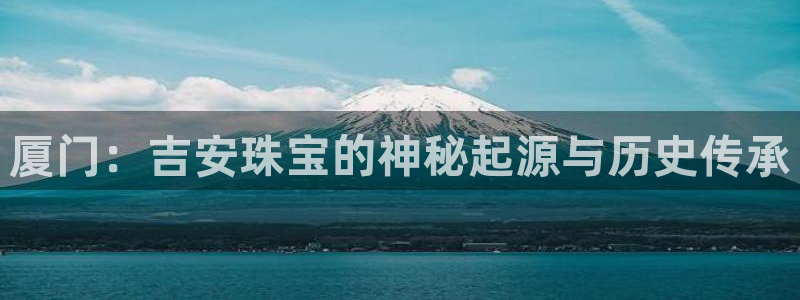 新宝5五：厦门：吉安珠宝的神秘起源与历史传承