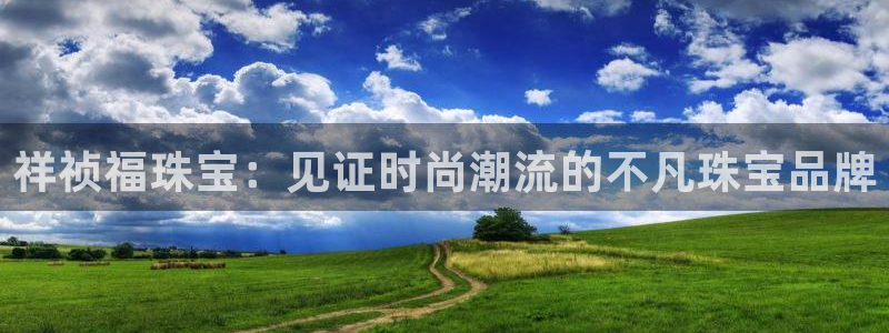 新宝5网址：祥祯福珠宝：见证时尚潮流的不凡珠宝品牌