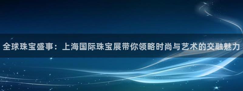 新宝5电脑：全球珠宝盛事：上海国际珠宝展带你领略时尚与艺术的交融魅力